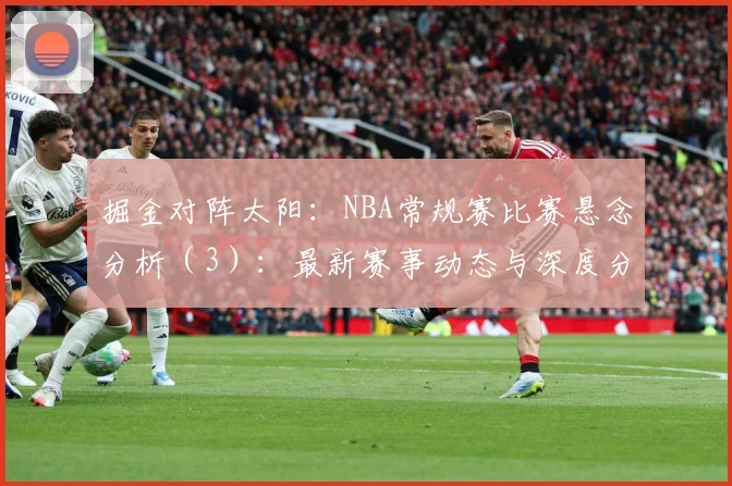 掘金对阵太阳：NBA常规赛比赛悬念分析（3）：最新赛事动态与深度分析