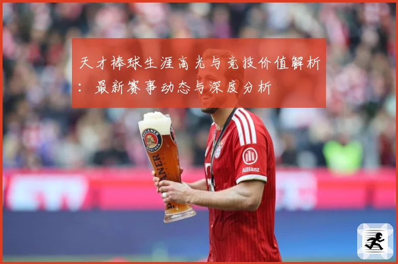 天才棒球生涯高光与竞技价值解析：最新赛事动态与深度分析
