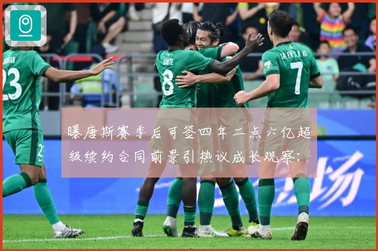 曝唐斯赛季后可签四年二点六亿超级续约合同前景引热议成长观察：最新赛事动态与深度分析