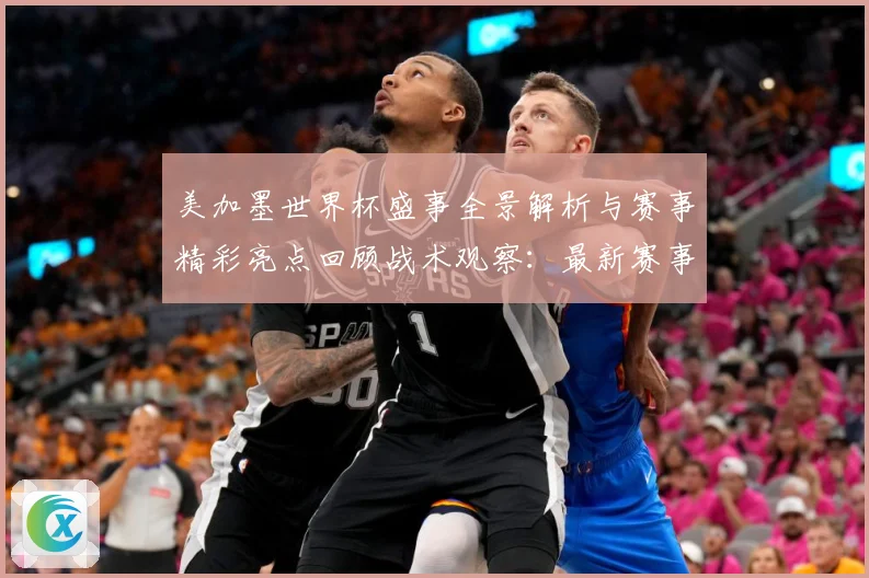美加墨世界杯盛事全景解析与赛事精彩亮点回顾战术观察：最新赛事动态与深度分析