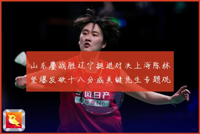 山东鏖战胜辽宁挺进对决上海陈林坚爆发砍十八分成关键先生专题观察：最新赛事动态与深度分析