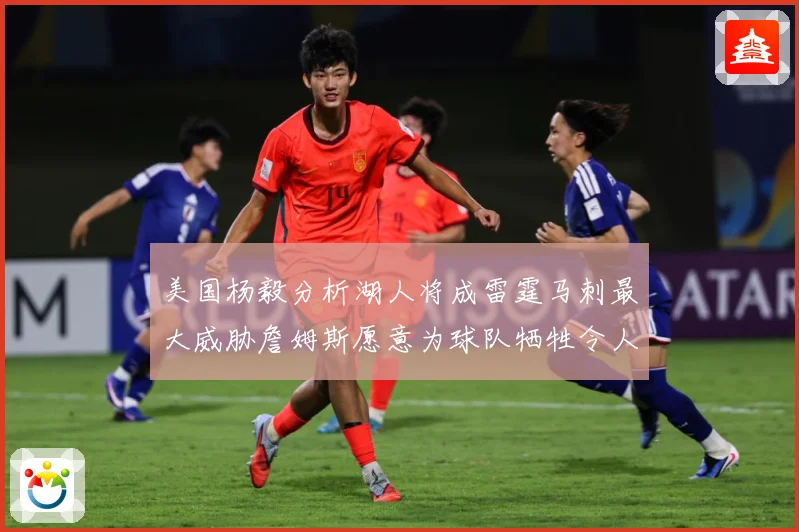 美国杨毅分析湖人将成雷霆马刺最大威胁詹姆斯愿意为球队牺牲令人赛场复盘：最新赛事动态与深度分析