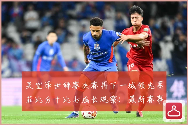 吴宜泽世锦赛决赛再下一城领先墨菲比分十比七成长观察：最新赛事动态与深度分析
