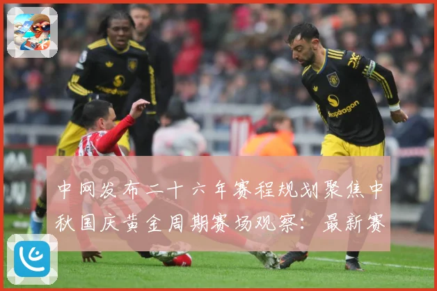 中网发布二十六年赛程规划聚焦中秋国庆黄金周期赛场观察：最新赛事动态与深度分析