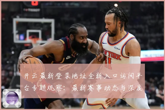 开云最新登录地址全新入口访问平台专题观察：最新赛事动态与深度分析