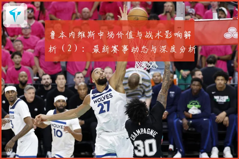 鲁本内维斯中场价值与战术影响解析（2）：最新赛事动态与深度分析