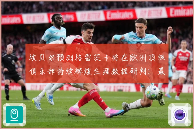 埃贝尔预测格雷茨卡将在欧洲顶级俱乐部持续辉煌生涯数据研判：最新赛事动态与深度分析
