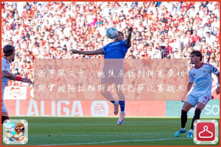 西甲第三十六轮焦点裁判何塞桑切斯掌控阿拉维斯对阵巴萨比赛战术观察：最新赛事动态与深度分析