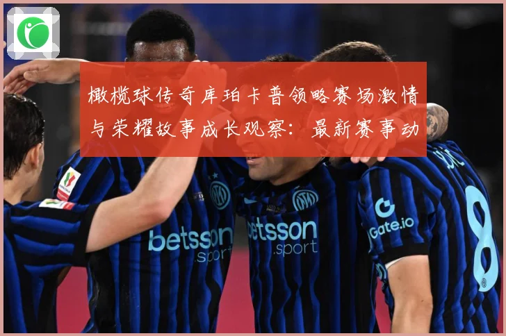 橄榄球传奇库珀卡普领略赛场激情与荣耀故事成长观察：最新赛事动态与深度分析