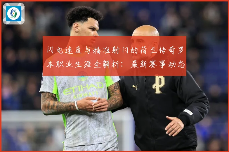 闪电速度与精准射门的荷兰传奇罗本职业生涯全解析：最新赛事动态与深度分析