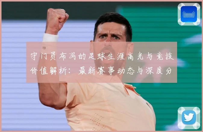 守门员布冯的足球生涯高光与竞技价值解析：最新赛事动态与深度分析