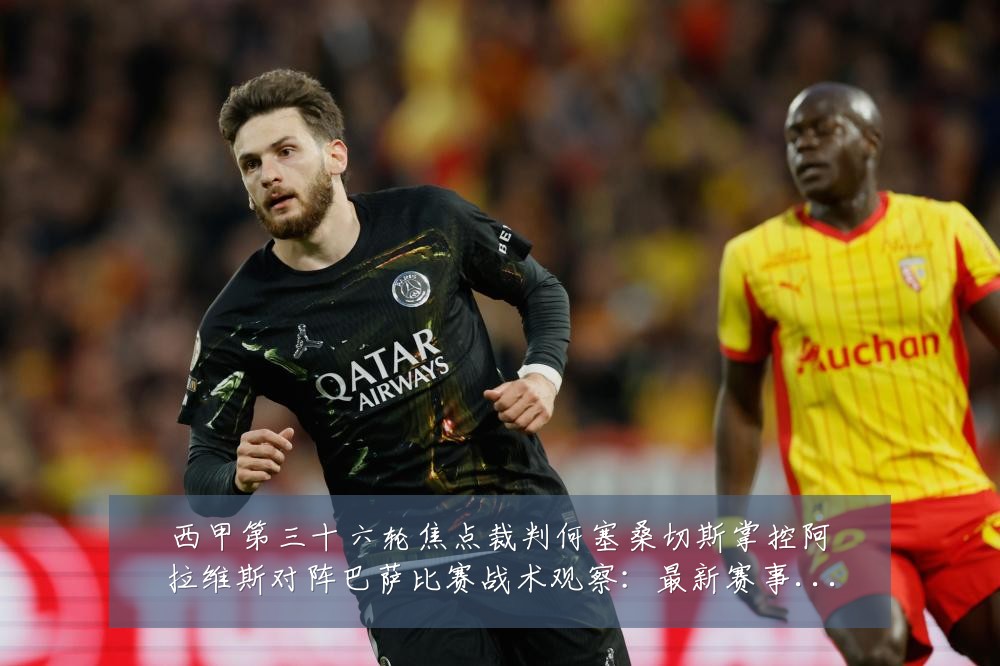 西甲第三十六轮焦点裁判何塞桑切斯掌控阿拉维斯对阵巴萨比赛战术观察:最新赛事动态与深度分析