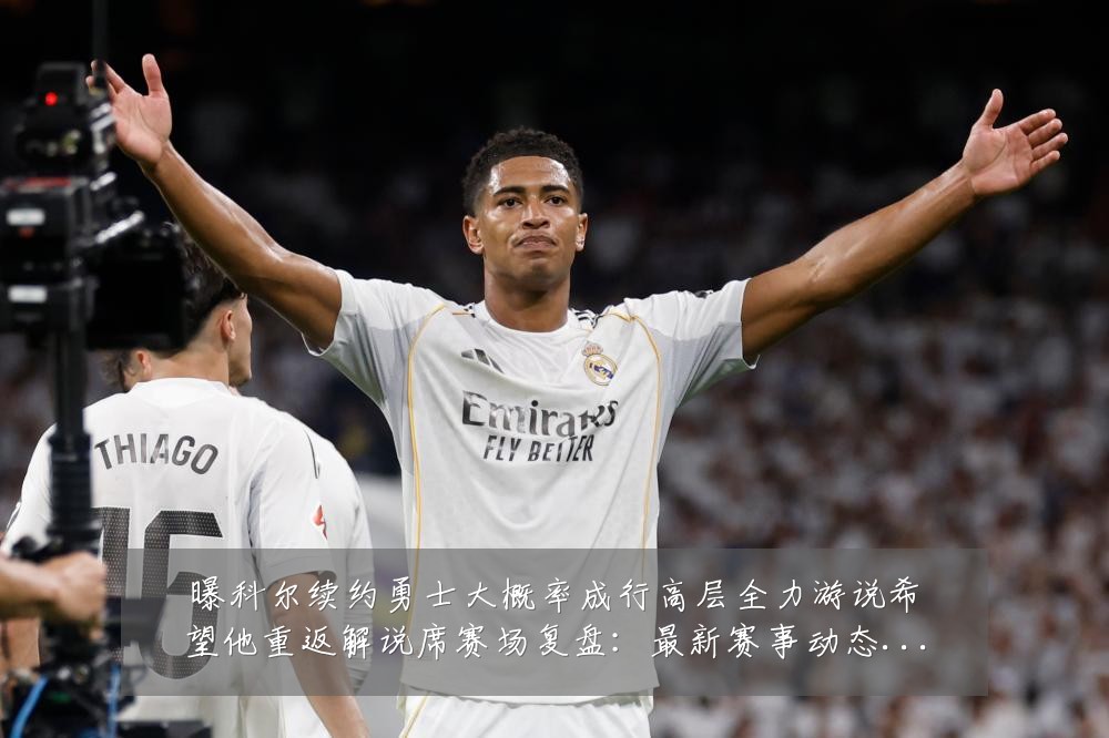 曝科尔续约勇士大概率成行高层全力游说希望他重返解说席赛场复盘:最新赛事动态与深度分析