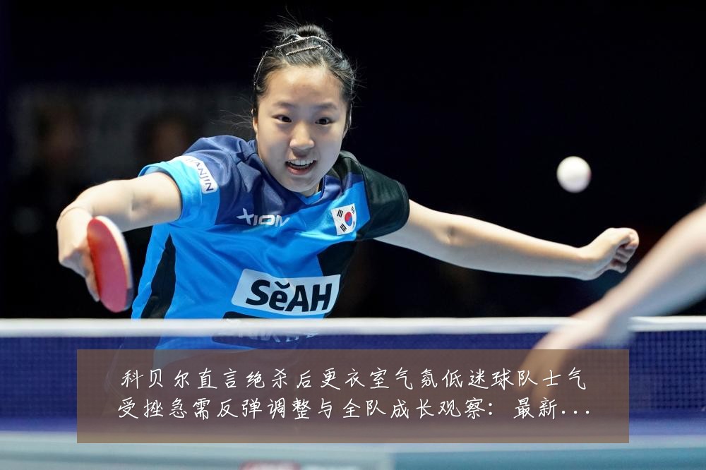 科贝尔直言绝杀后更衣室气氛低迷球队士气受挫急需反弹调整与全队成长观察：最新赛事动态与深度分析