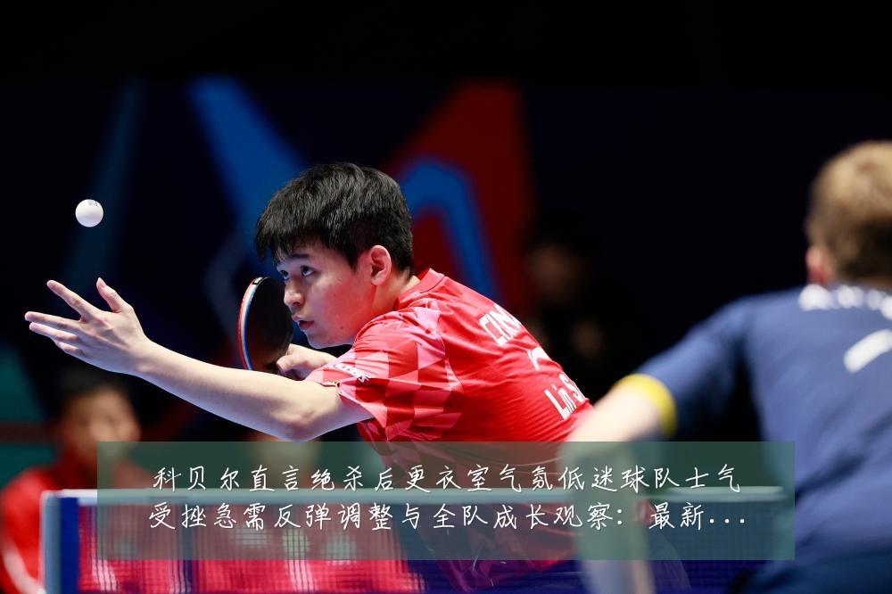 科贝尔直言绝杀后更衣室气氛低迷球队士气受挫急需反弹调整与全队成长观察：最新赛事动态与深度分析