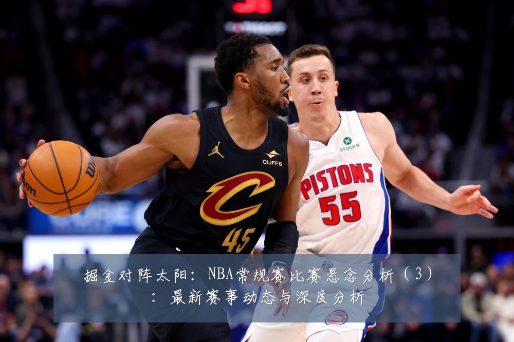 掘金对阵太阳:NBA常规赛比赛悬念分析(3):最新赛事动态与深度分析