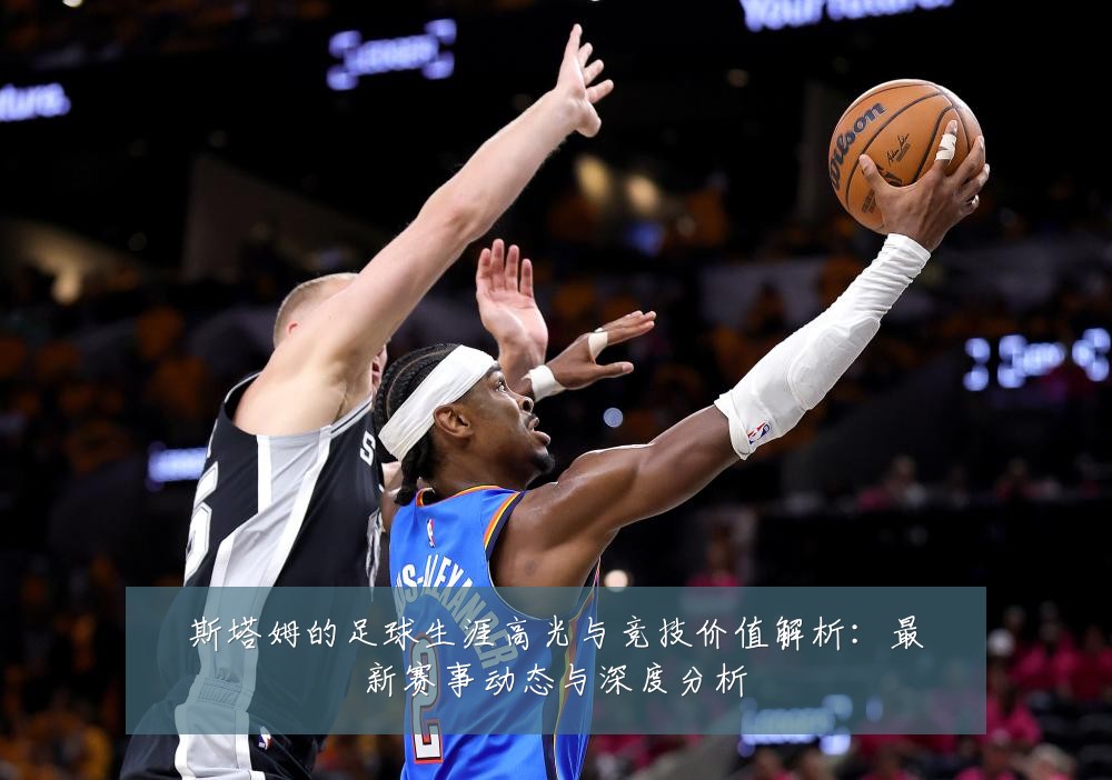 斯塔姆的足球生涯高光与竞技价值解析：最新赛事动态与深度分析