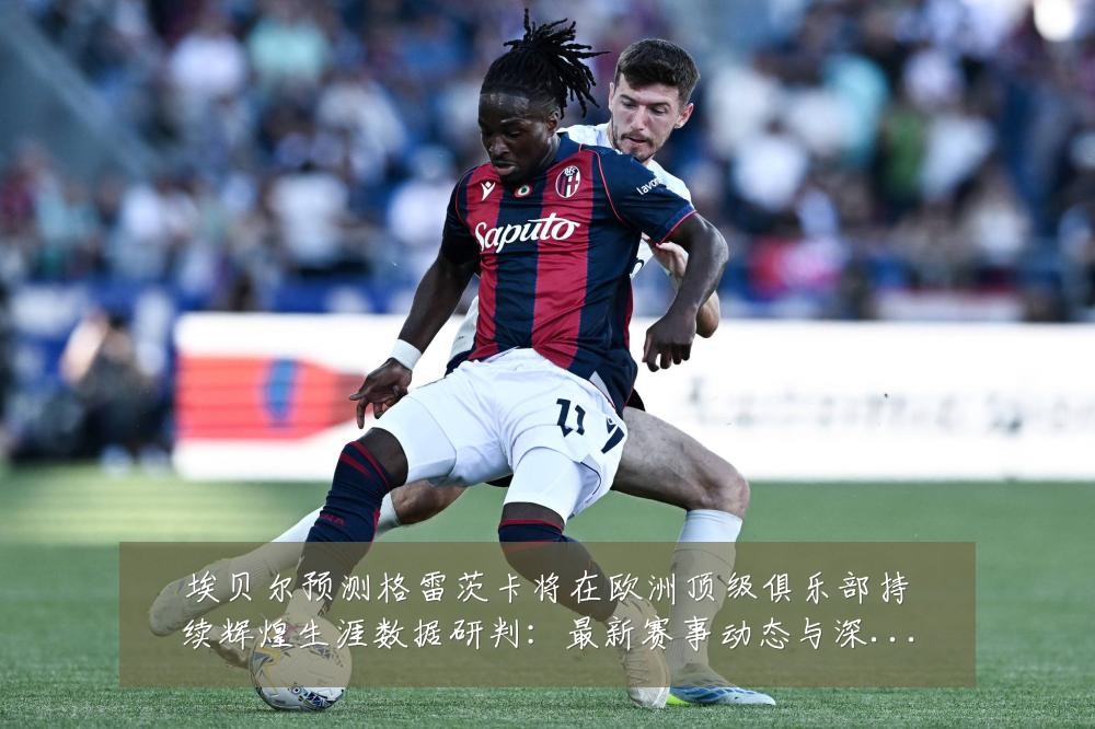 埃贝尔预测格雷茨卡将在欧洲顶级俱乐部持续辉煌生涯数据研判：最新赛事动态与深度分析