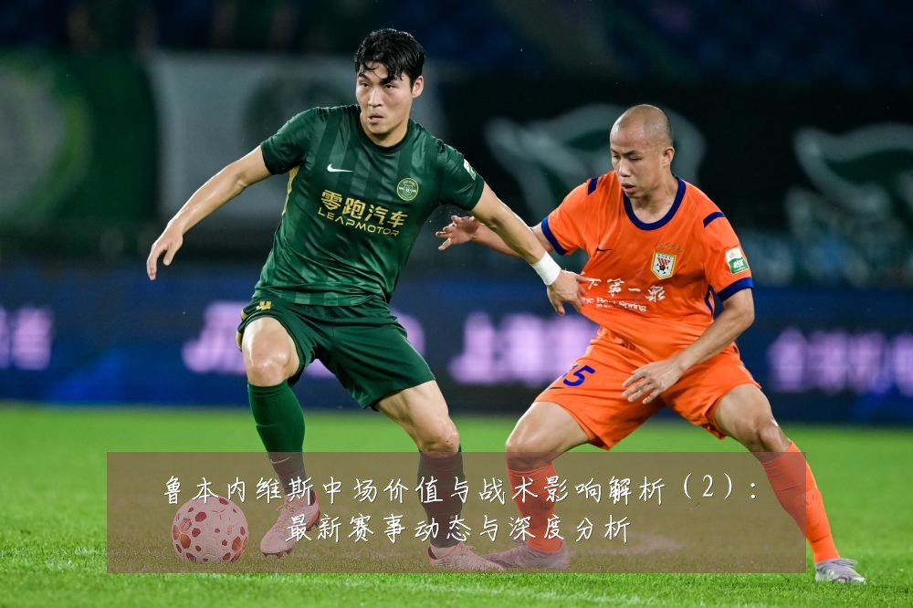 鲁本内维斯中场价值与战术影响解析（2）：最新赛事动态与深度分析